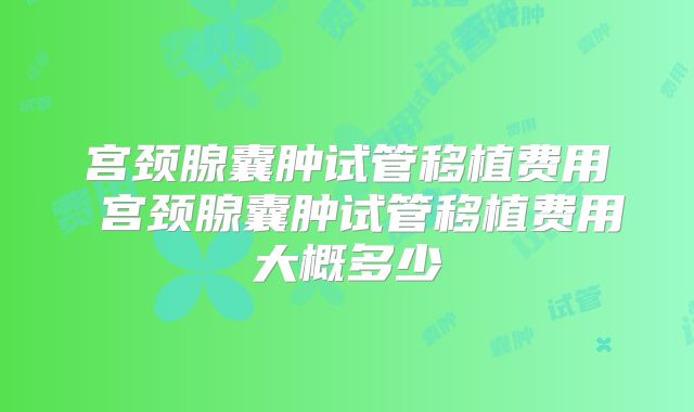 宫颈腺囊肿试管移植费用 宫颈腺囊肿试管移植费用大概多少