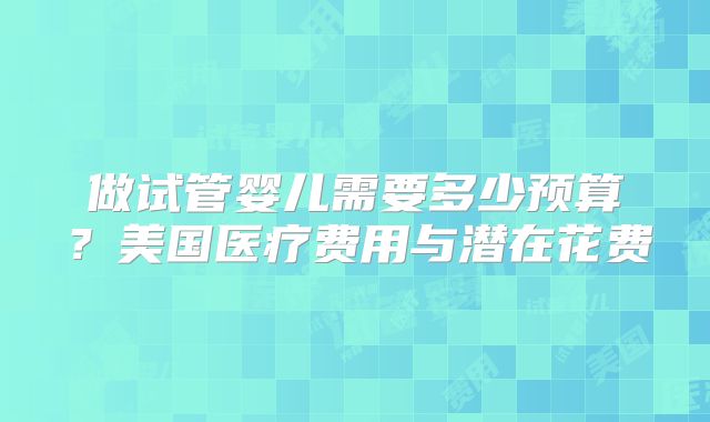 做试管婴儿需要多少预算?美国医疗费用与潜在花费