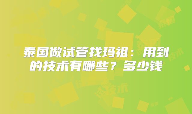 泰国做试管找玛祖：用到的技术有哪些？多少钱