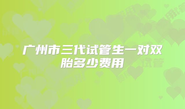 广州市三代试管生一对双胎多少费用
