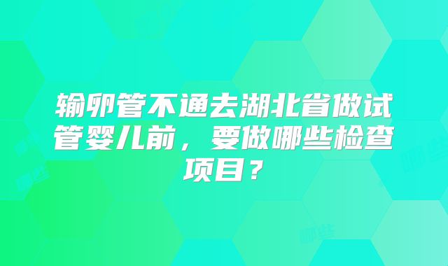 输卵管不通去湖北省做试管婴儿前，要做哪些检查项目？