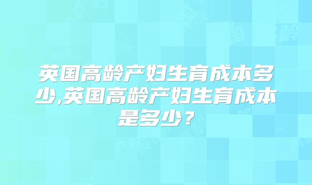 英国高龄产妇生育成本多少,英国高龄产妇生育成本是多少？