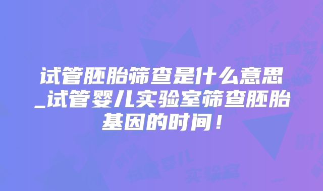 试管胚胎筛查是什么意思_试管婴儿实验室筛查胚胎基因的时间!
