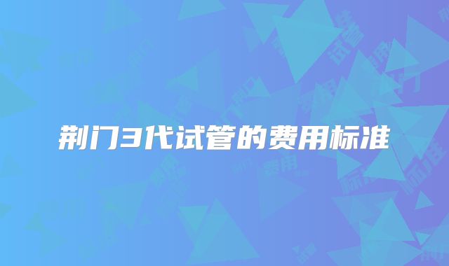 荆门3代试管的费用标准