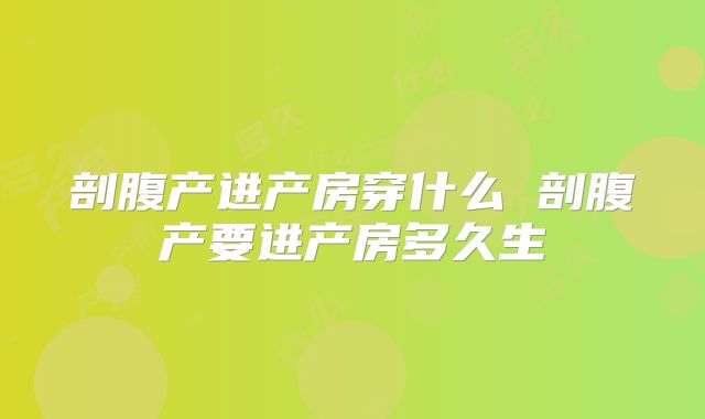剖腹产进产房穿什么 剖腹产要进产房多久生