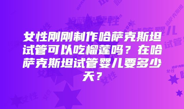 女性刚刚制作哈萨克斯坦试管可以吃榴莲吗？在哈萨克斯坦试管婴儿要多少天？