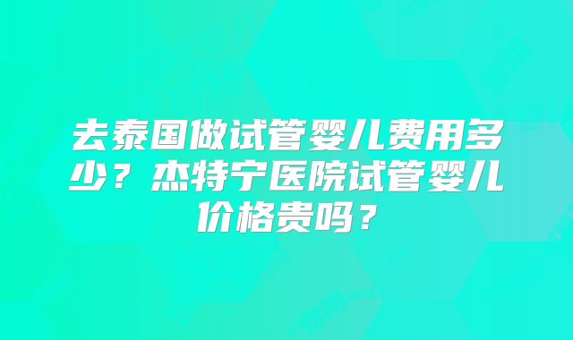 去泰国做试管婴儿费用多少？杰特宁医院试管婴儿价格贵吗？