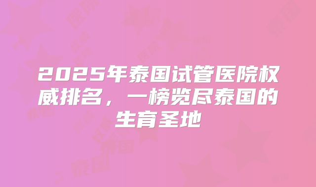 2025年泰国试管医院权威排名,一榜览尽泰国的生育圣地