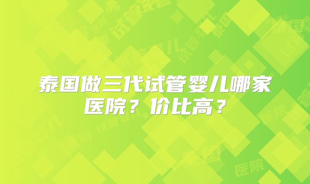 泰国做三代试管婴儿哪家医院?价比高?