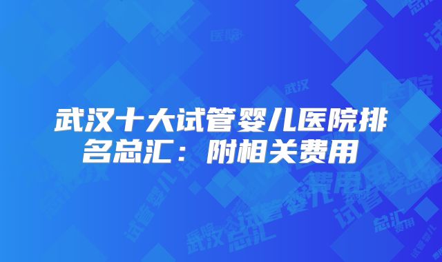 武汉十大试管婴儿医院排名总汇：附相关费用