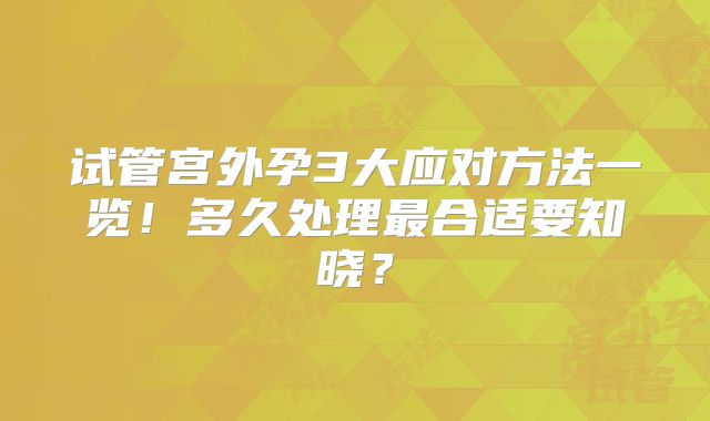 试管宫外孕3大应对方法一览!多久处理最合适要知晓?