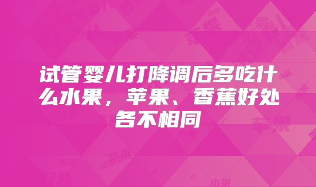 试管婴儿打降调后多吃什么水果，苹果、香蕉好处各不相同