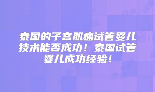 泰国的子宫肌瘤试管婴儿技术能否成功!泰国试管婴儿成功经验!