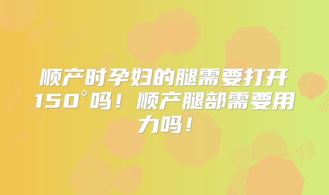 顺产时孕妇的腿需要打开150°吗！顺产腿部需要用力吗！