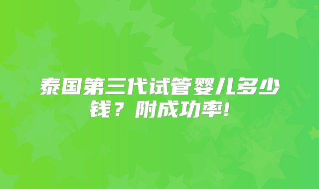 泰国第三代试管婴儿多少钱？附成功率!