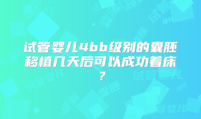 试管婴儿4bb级别的囊胚移植几天后可以成功着床?