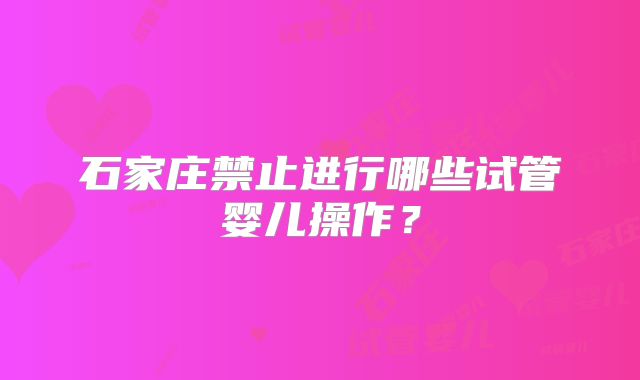 石家庄禁止进行哪些试管婴儿操作？