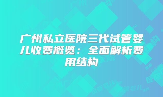 广州私立医院三代试管婴儿收费概览：全面解析费用结构