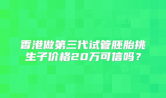 香港做第三代试管胚胎挑生子价格20万可信吗?