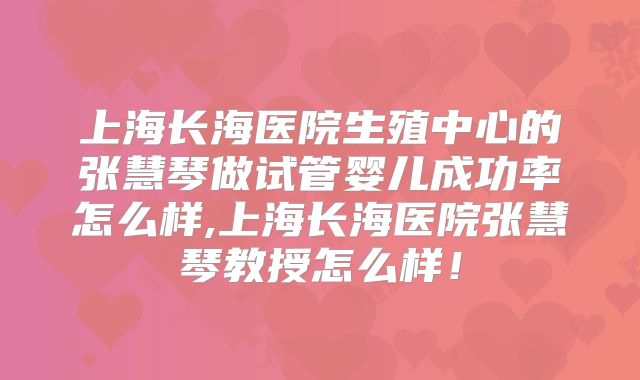 上海长海医院生殖中心的张慧琴做试管婴儿成功率怎么样,上海长海医院张慧琴教授怎么样！