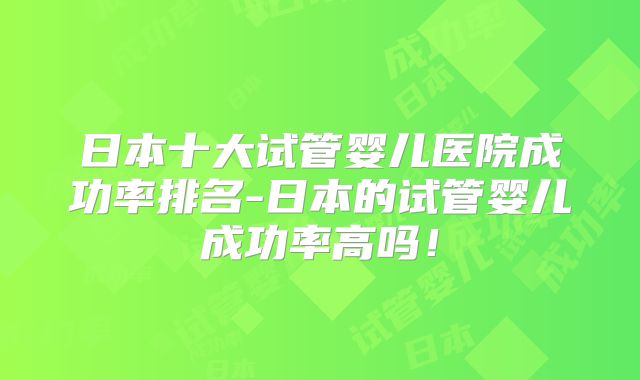 日本十大试管婴儿医院成功率排名-日本的试管婴儿成功率高吗！