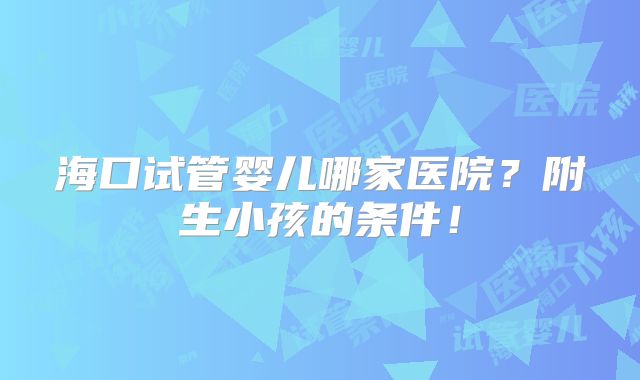 海口试管婴儿哪家医院？附生小孩的条件！
