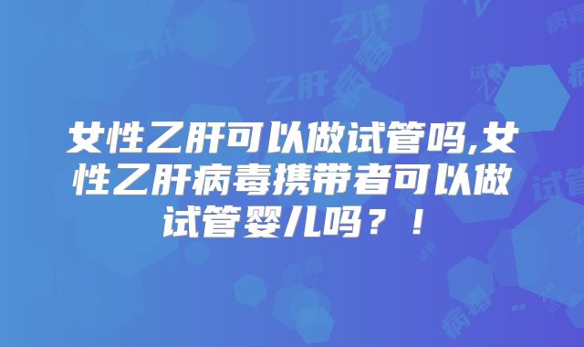 女性乙肝可以做试管吗,女性乙肝病毒携带者可以做试管婴儿吗?!