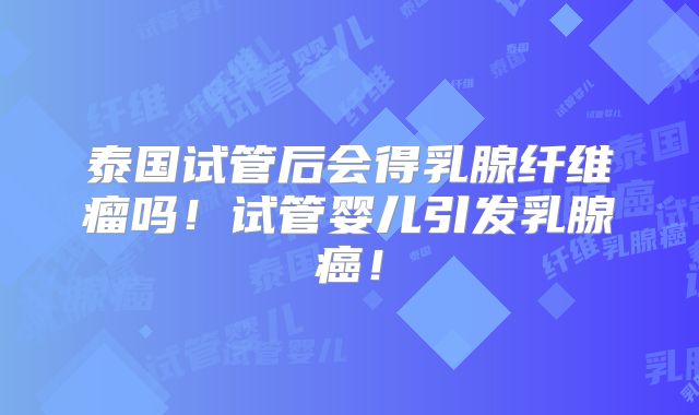 泰国试管后会得乳腺纤维瘤吗！试管婴儿引发乳腺癌！