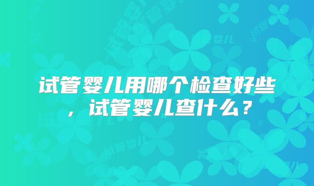 试管婴儿用哪个检查好些，试管婴儿查什么？