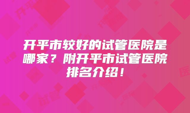 开平市较好的试管医院是哪家?附开平市试管医院排名介绍!