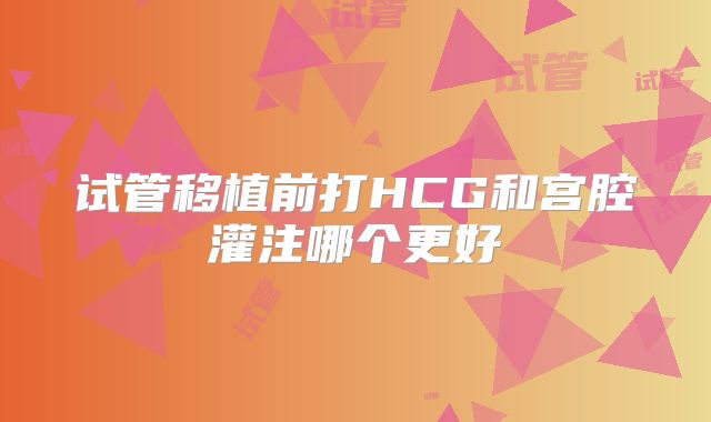 试管移植前打HCG和宫腔灌注哪个更好