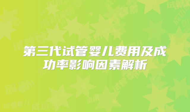 第三代试管婴儿费用及成功率影响因素解析