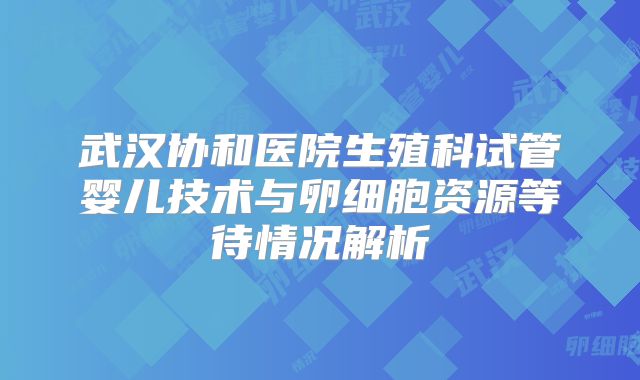 武汉协和医院生殖科试管婴儿技术与卵细胞资源等待情况解析