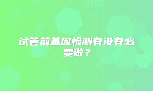 试管前基因检测有没有必要做？