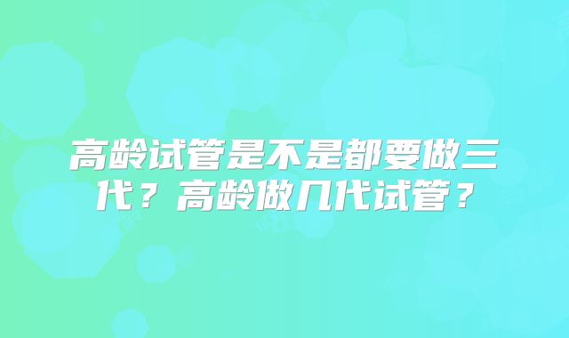 高龄试管是不是都要做三代?高龄做几代试管?