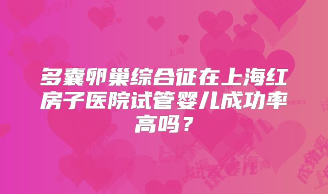 多囊卵巢综合征在上海红房子医院试管婴儿成功率高吗？