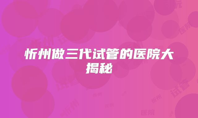 忻州做三代试管的医院大揭秘