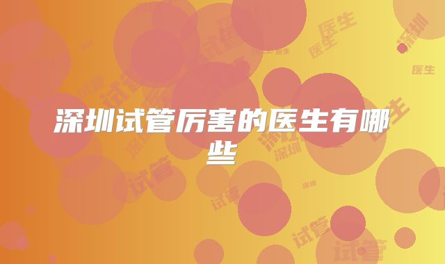 深圳试管厉害的医生有哪些