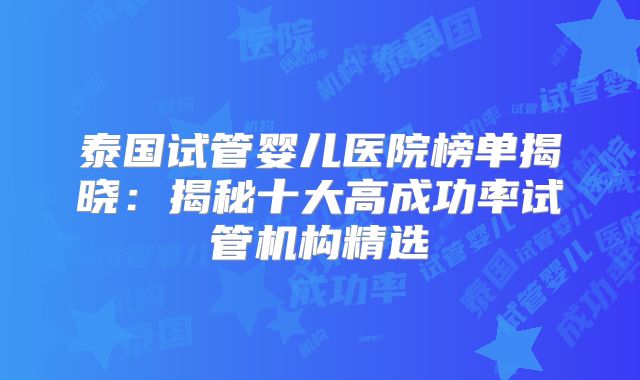 泰国试管婴儿医院榜单揭晓:揭秘十大高成功率试管机构精选