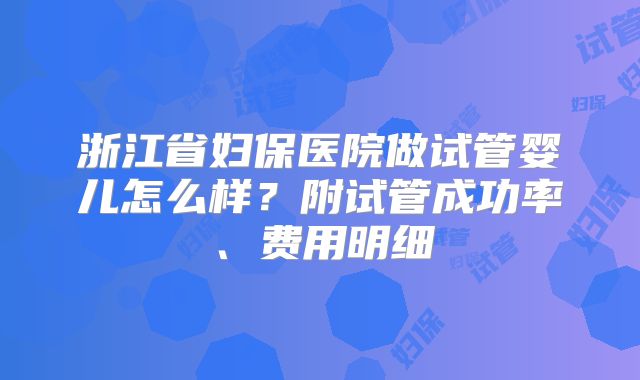 浙江省妇保医院做试管婴儿怎么样?附试管成功率、费用明细