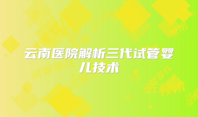 云南医院解析三代试管婴儿技术