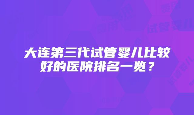 大连第三代试管婴儿比较好的医院排名一览?