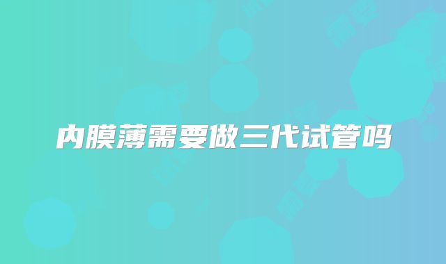 内膜薄需要做三代试管吗