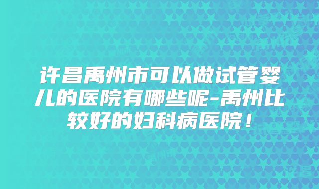 许昌禹州市可以做试管婴儿的医院有哪些呢-禹州比较好的妇科病医院！