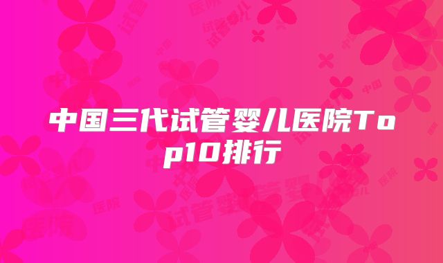 中国三代试管婴儿医院Top10排行