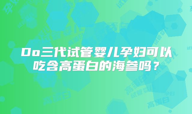 Do三代试管婴儿孕妇可以吃含高蛋白的海参吗？