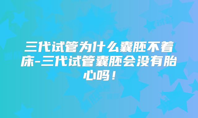 三代试管为什么囊胚不着床-三代试管囊胚会没有胎心吗！