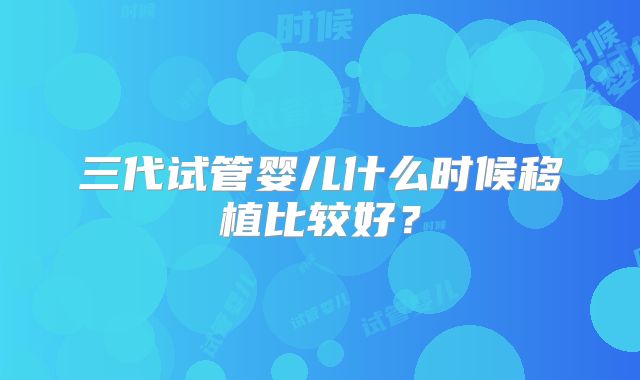三代试管婴儿什么时候移植比较好？