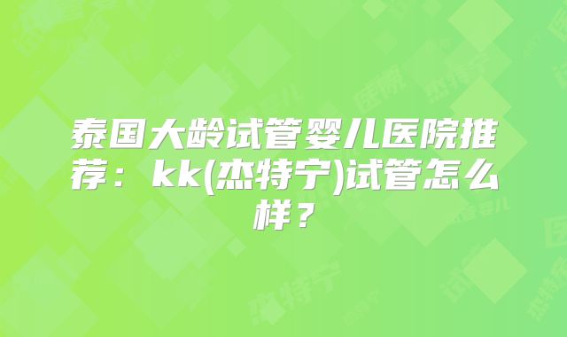 泰国大龄试管婴儿医院推荐:kk(杰特宁)试管怎么样?