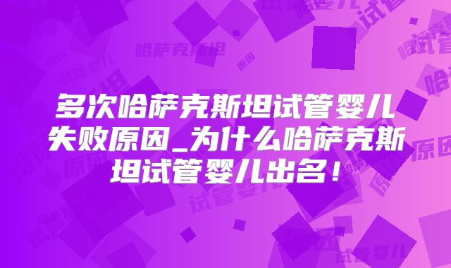 多次哈萨克斯坦试管婴儿失败原因_为什么哈萨克斯坦试管婴儿出名！